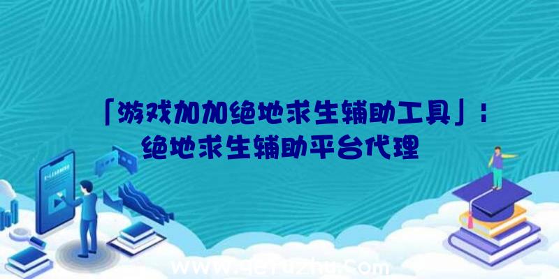 「游戏加加绝地求生辅助工具」|绝地求生辅助平台代理